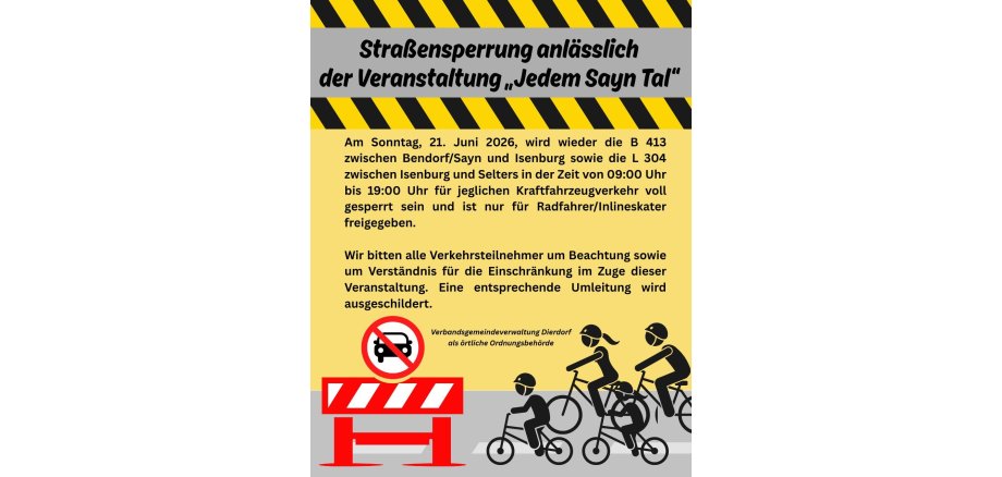 Straßensperrung anlässlich der Veranstaltung „Jedem Sayn Tal“ Am Sonntag, 15. Juni, wird wieder die B 413 zwischen Bendorf/Sayn und Isenburg sowie die L 304 zwischen Isenburg und Selters in der Zeit von 9 bis 19 Uhr für sämtliche Fahrzeuge voll gesperrt - 1 Straßensperrung anlässlich der Veranstaltung „Jedem Sayn Tal“ Am Sonntag, 15. Juni, wird wieder die B 413 zwischen Bendorf/Sayn und Isenburg sowie die L 304 zwischen Isenburg und Selters in der Zeit von 9 bis 19 Uhr für sämtliche Fahrzeuge voll gesperrt - 1
